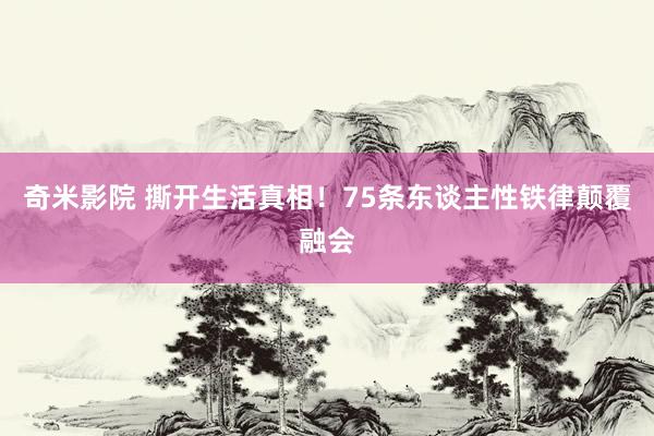 奇米影院 撕开生活真相！75条东谈主性铁律颠覆融会