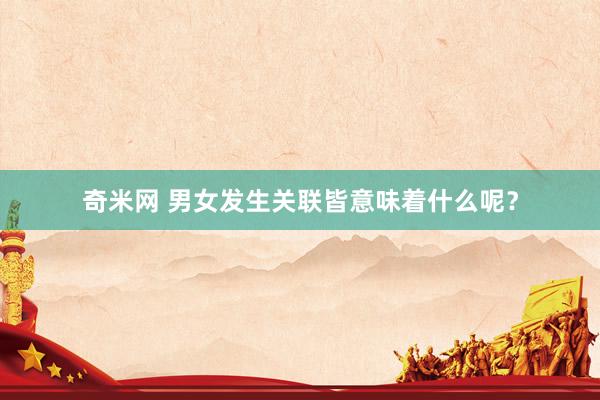奇米网 男女发生关联皆意味着什么呢?