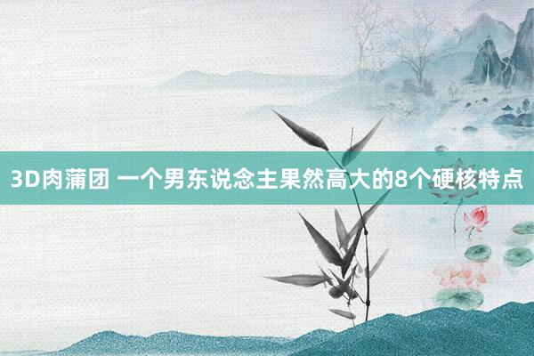 3D肉蒲团 一个男东说念主果然高大的8个硬核特点