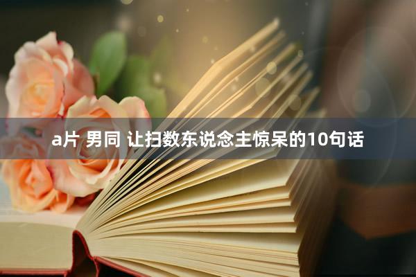 a片 男同 让扫数东说念主惊呆的10句话