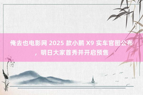 俺去也电影网 2025 款小鹏 X9 实车官图公布，明日大家首秀并开启预售