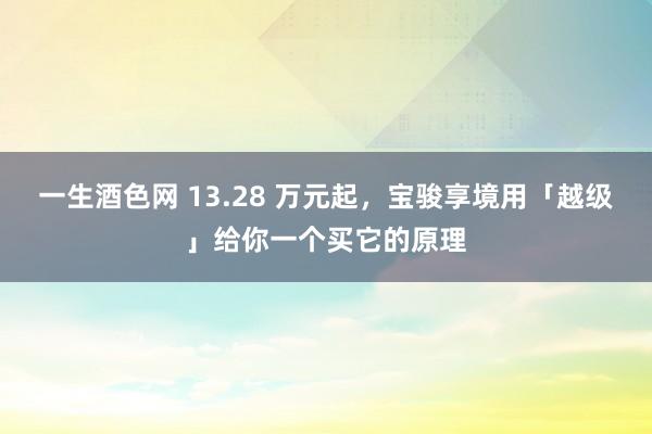 一生酒色网 13.28 万元起，宝骏享境用「越级」给你一个买它的原理