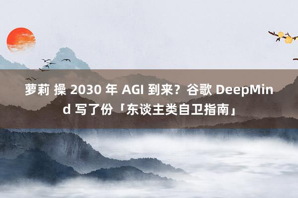 萝莉 操 2030 年 AGI 到来？谷歌 DeepMind 写了份「东谈主类自卫指南」