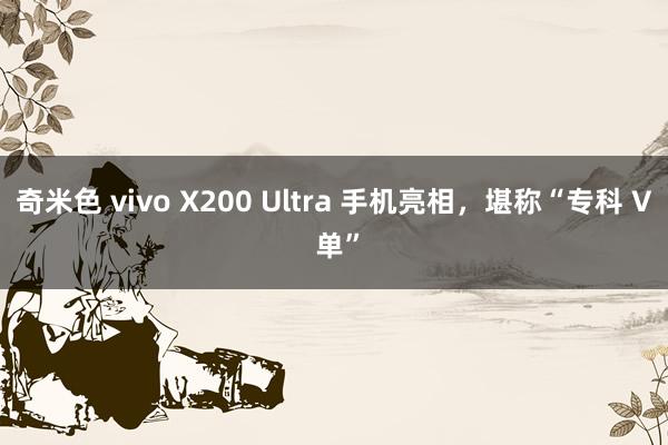 奇米色 vivo X200 Ultra 手机亮相，堪称“专科 V 单”